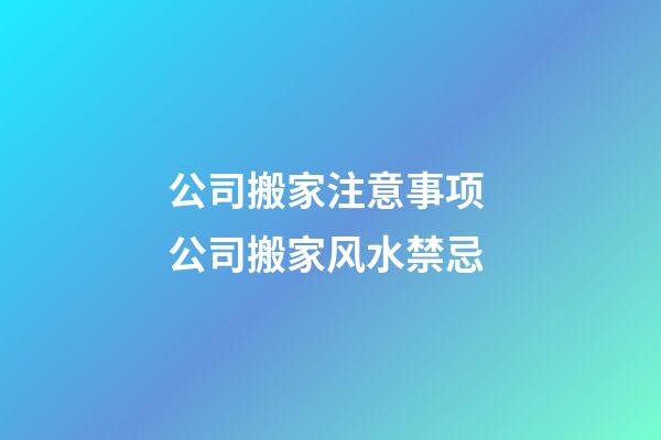 公司搬家注意事项 公司搬家风水禁忌